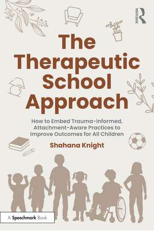 The Therapeutic School Approach: How to Embed Trauma-Informed, Attachment-Aware Practices to Improve Outcomes for All Children de Shahana Knight