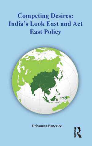 Competing Desires: India’s Look East and Act East Policy de Debamita Banerjee