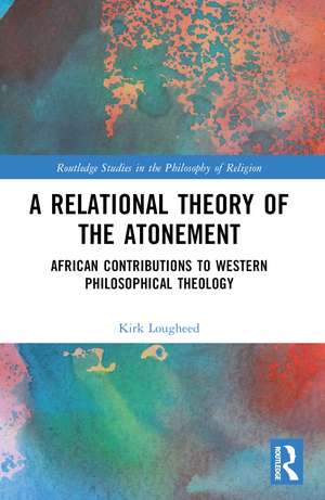 A Relational Theory of the Atonement: African Contributions to Western Philosophical Theology de Kirk Lougheed