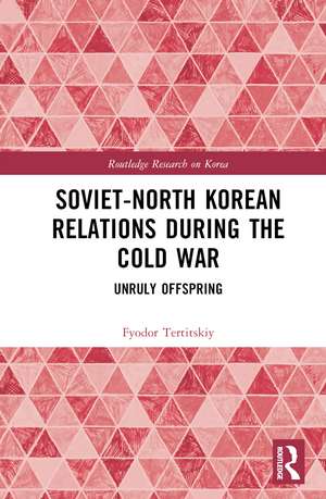 Soviet-North Korean Relations During the Cold War: Unruly Offspring de Fyodor Tertitskiy