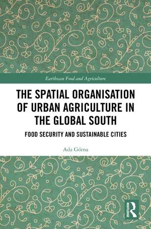 The Spatial Organisation of Urban Agriculture in the Global South: Food Security and Sustainable Cities de Ada Górna