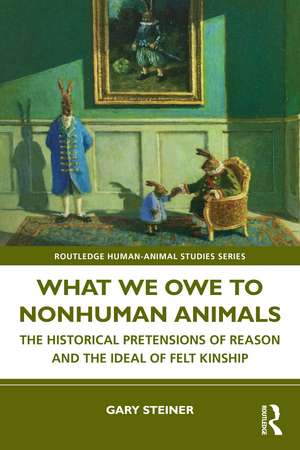 What We Owe to Nonhuman Animals: The Historical Pretensions of Reason and the Ideal of Felt Kinship de Gary Steiner