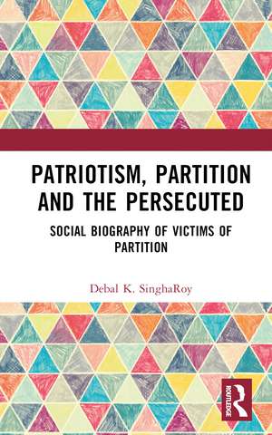 Patriotism, Partition and the Persecuted: Social Biography of Victims of Partition de Debal K. SinghaRoy