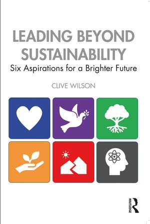 Leading Beyond Sustainability: Six Aspirations for a Brighter Future de Clive Wilson