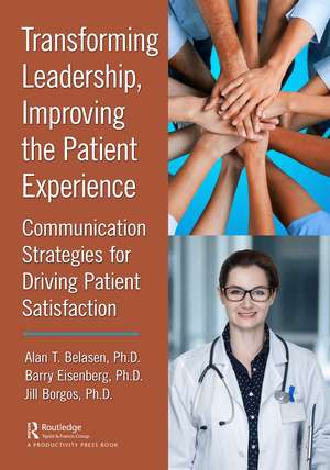 Transforming Leadership, Improving the Patient Experience: Communication Strategies for Driving Patient Satisfaction de Alan T. Belasen, Ph.D.