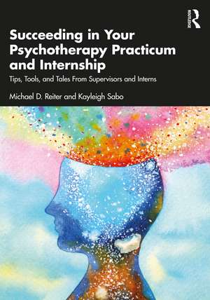 Succeeding in Your Psychotherapy Practicum and Internship: Tips, Tools, and Tales From Supervisors and Interns de Michael D. Reiter