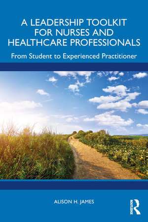 A Leadership Toolkit for Nurses and Healthcare Professionals de Alison H. James