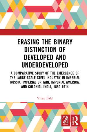 Erasing the Binary Distinction of Developed and Underdeveloped: A Comparative Study of the Emergence of the Large-Scale Steel Industry in Imperial Russia, Imperial Britain, Imperial America, and Colonial India, 1880-1914 de Vinay Bahl