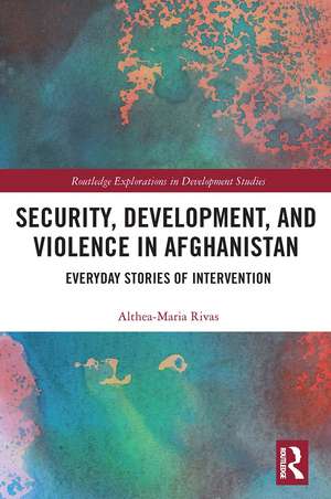 Security, Development, and Violence in Afghanistan: Everyday Stories of Intervention de Althea-Maria Rivas