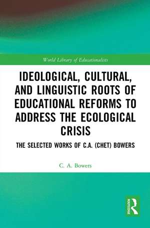 Ideological, Cultural, and Linguistic Roots of Educational Reforms to Address the Ecological Crisis: The Selected Works of C.A. (Chet) Bowers de C. A. Bowers