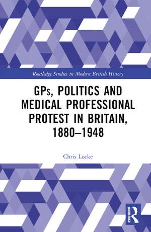 GPs, Politics and Medical Professional Protest in Britain, 1880–1948 de Chris Locke