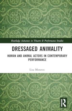 Dressaged Animality: Human and Animal Actors in Contemporary Performance de Lisa Moravec