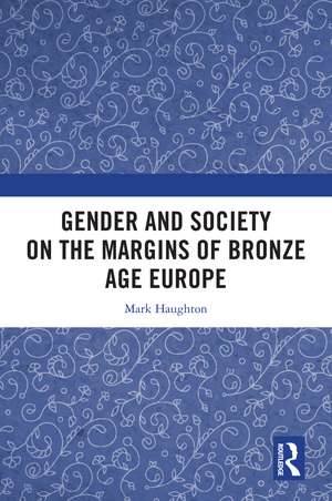 Gender and Society on the Margins of Bronze Age Europe de Mark Haughton