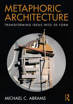 Metaphoric Architecture: Transforming Ideas into 3D Form de Michael C. Abrams