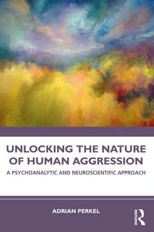 Unlocking the Nature of Human Aggression: A Psychoanalytic and Neuroscientific Approach de Adrian Perkel