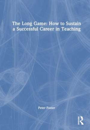 The Long Game: How to Sustain a Successful Career in Teaching: Sustaining a Successful Career in Teaching de Peter Foster