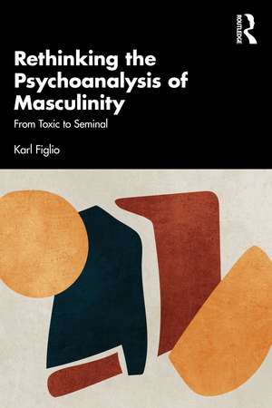 Rethinking the Psychoanalysis of Masculinity: From Toxic to Seminal de Karl Figlio