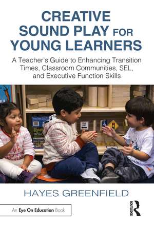 Creative Sound Play for Young Learners: A Teacher’s Guide to Enhancing Transition Times, Classroom Communities, SEL, and Executive Function Skills de Hayes Greenfield