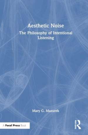 Aesthetic Noise: The Philosophy of Intentional Listening de Mary G. Mazurek