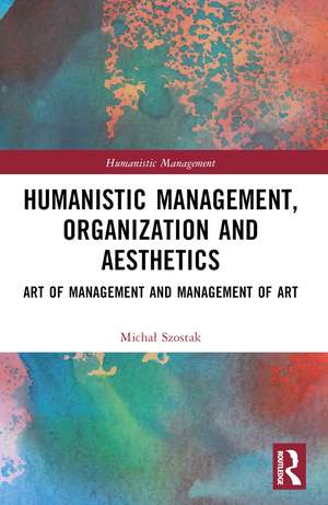 Humanistic Management, Organization and Aesthetics: Art of Management and Management of Art de Michał Szostak