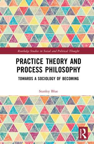 Practice Theory and Process Philosophy: Towards a Sociology of Becoming de Stanley Blue