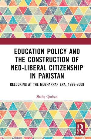 Education Policy and the Construction of Neo-Liberal Citizenship in Pakistan: Revisiting the Musharraf Era, 1999-2008 de Shafiq Qurban