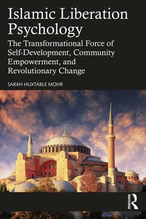 Islamic Liberation Psychology: The Transformational Force of Self-Development, Community Empowerment, and Revolutionary Change de Sarah Huxtable Mohr