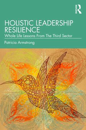 Holistic Leadership Resilience: Whole Life Lessons From The Third Sector de Patricia Armstrong