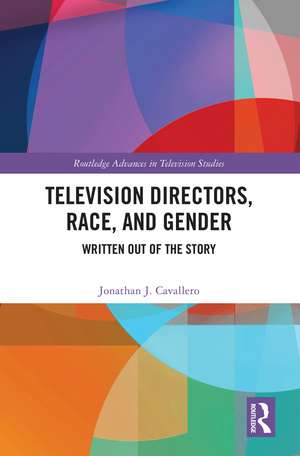 Television Directors, Race, and Gender: Written Out of the Story de Jonathan J. Cavallero