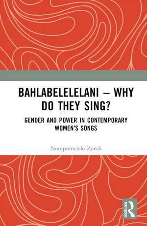 Bahlabelelelani – Why Do They Sing?: Gender and Power in Contemporary Women’s Songs de Nompumelelo Zondi