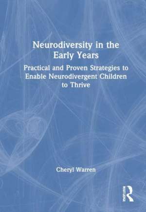 Neurodiversity in the Early Years: Practical and Proven Strategies to Enable Neurodivergent Children to Thrive de Cheryl Warren