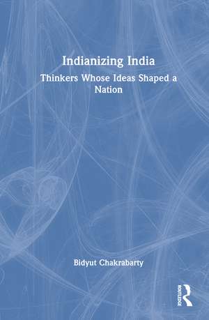 Indianizing India: Thinkers Whose Ideas Shaped a Nation de Bidyut Chakrabarty