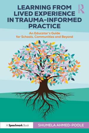 Learning from Lived Experience in Trauma-Informed Practice: An Educator’s Guide for Schools, Communities and Beyond de Shumela Ahmed-Poole