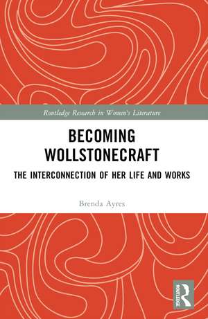 Becoming Wollstonecraft: The Interconnection of Her Life and Works de Brenda Ayres