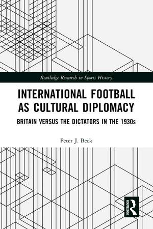 International Football as Cultural Diplomacy: Britain Versus the Dictators in the 1930s de Peter J. Beck