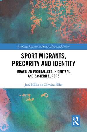 Sport Migrants, Precarity and Identity: Brazilian Footballers in Central and Eastern Europe de José Hildo de Oliveira Filho