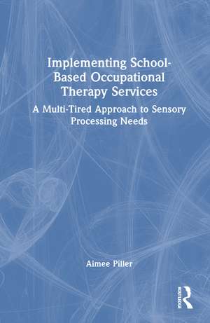 Implementing School-Based Occupational Therapy Services: A Multi-Tiered Approach to Sensory Processing Needs de Aimee Piller