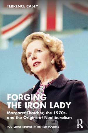 Forging the Iron Lady: Margaret Thatcher, the 1970s, and the Origins of Neoliberalism de Terrence Casey