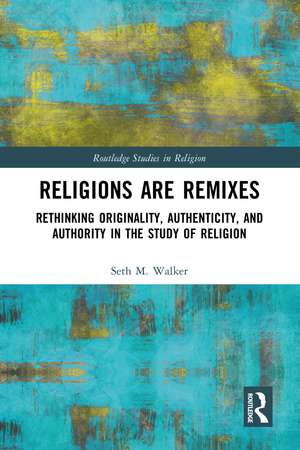 Religions Are Remixes: Rethinking Originality, Authenticity, and Authority in the Study of Religion de Seth M. Walker