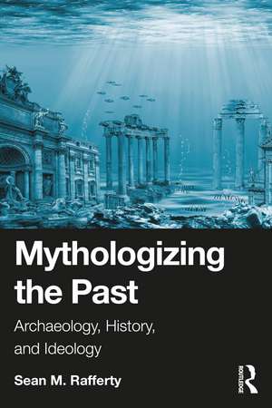 Mythologizing the Past: Archaeology, History, and Ideology de Sean Rafferty