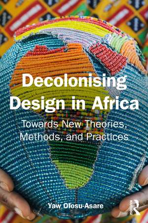 Decolonising Design in Africa: Towards New Theories, Methods, and Practices de Yaw Ofosu-Asare