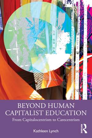 Beyond Human Capitalist Education: From Capitalocentrism to Carecentrism de Kathleen Lynch