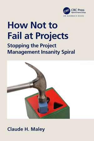 How Not to Fail at Projects: Stopping the Project Management Insanity Spiral de Claude H. Maley