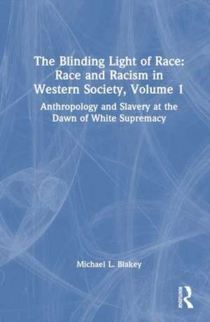 The Blinding Light of Race: Race and Racism in Western Society, Volume 1: Anthropology and Slavery at the Dawn of White Supremacy de Michael L. Blakey