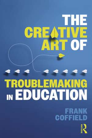 The Creative Art of Troublemaking in Education de Frank Coffield