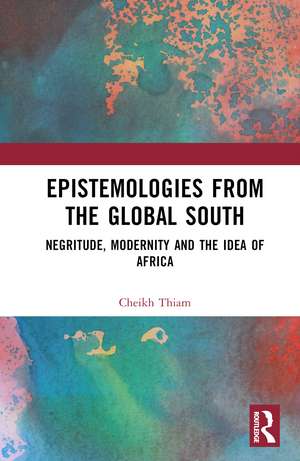 Epistemologies from the Global South: Negritude, Modernity and the Idea of Africa de Cheikh Thiam