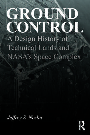 Ground Control: A Design History of Technical Lands and NASA’s Space Complex de Jeffrey S. Nesbit