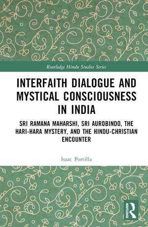 Interfaith Dialogue and Mystical Consciousness in India: Sri Ramana Maharshi, Sri Aurobindo, the Hari-Hara Mystery, and the Hindu-Christian Encounter de Isaac Portilla