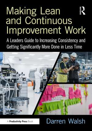 Making Lean and Continuous Improvement Work: A Leaders Guide to Increasing Consistency and Getting Significantly More Done in Less Time de Darren Walsh