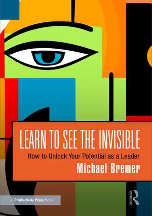 Learn to See the Invisible: How to Unlock Your Potential as a Leader de Michael Bremer